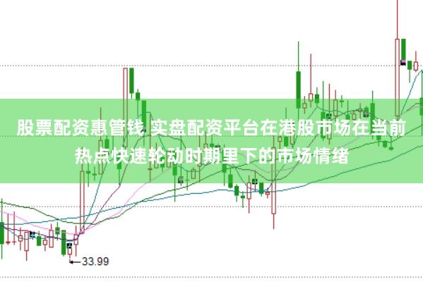 股票配资惠管钱 实盘配资平台在港股市场在当前热点快速轮动时期里下的市场情绪