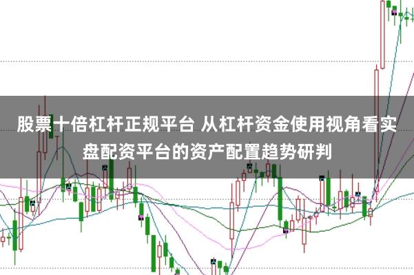 股票十倍杠杆正规平台 从杠杆资金使用视角看实盘配资平台的资产配置趋势研判