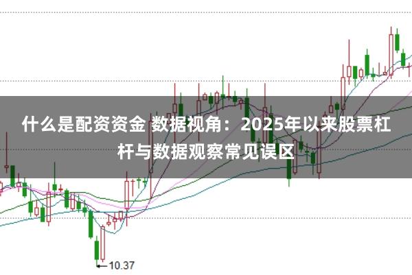 什么是配资资金 数据视角：2025年以来股票杠杆与数据观察常见误区