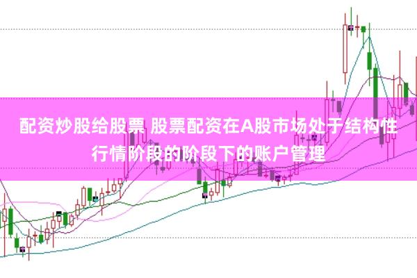 配资炒股给股票 股票配资在A股市场处于结构性行情阶段的阶段下的账户管理