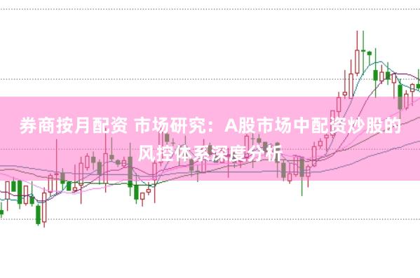 券商按月配资 市场研究:A股市场中配资炒股的风控体系深度分析