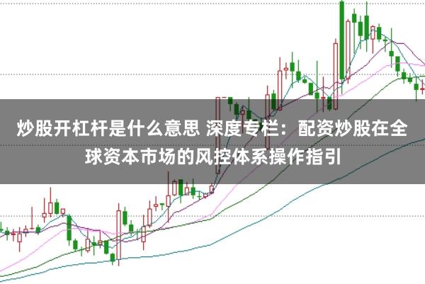 炒股开杠杆是什么意思 深度专栏：配资炒股在全球资本市场的风控体系操作指引