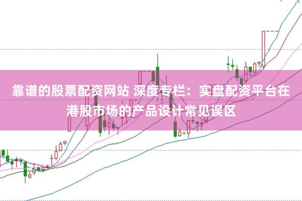 靠谱的股票配资网站 深度专栏：实盘配资平台在港股市场的产品设计常见误区