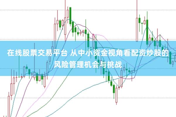 在线股票交易平台 从中小资金视角看配资炒股的风险管理机会与挑战