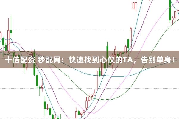 十倍配资 秒配网：快速找到心仪的TA，告别单身！