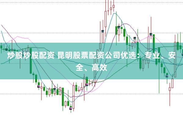 炒股炒股配资 昆明股票配资公司优选:专业、安全、高效