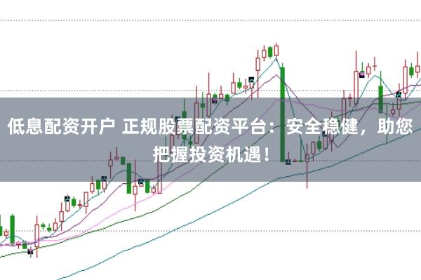 低息配资开户 正规股票配资平台：安全稳健，助您把握投资机遇！