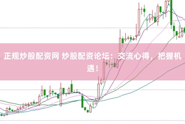 正规炒股配资网 炒股配资论坛:交流心得,把握机遇!