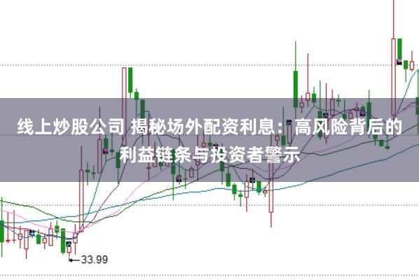 线上炒股公司 揭秘场外配资利息：高风险背后的利益链条与投资者警示