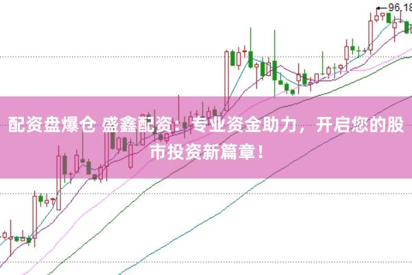 配资盘爆仓 盛鑫配资：专业资金助力，开启您的股市投资新篇章！