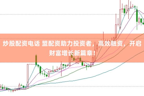 炒股配资电话 盟配资助力投资者，高效融资，开启财富增长新篇章！