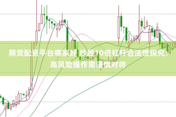 期货配资平台哪家好 炒股10倍杠杆合法性探究：高风险操作需谨慎对待