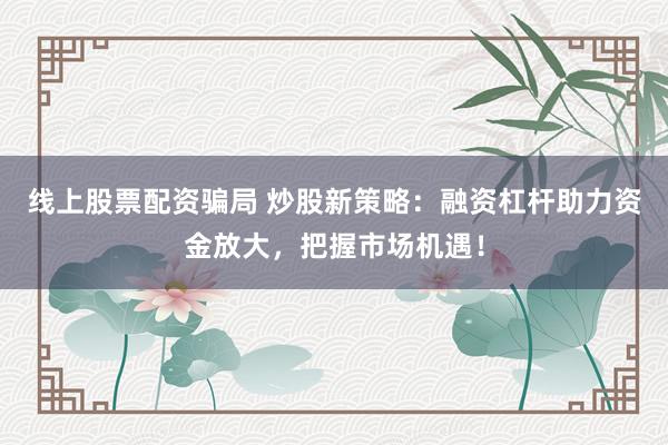 线上股票配资骗局 炒股新策略：融资杠杆助力资金放大，把握市场机遇！