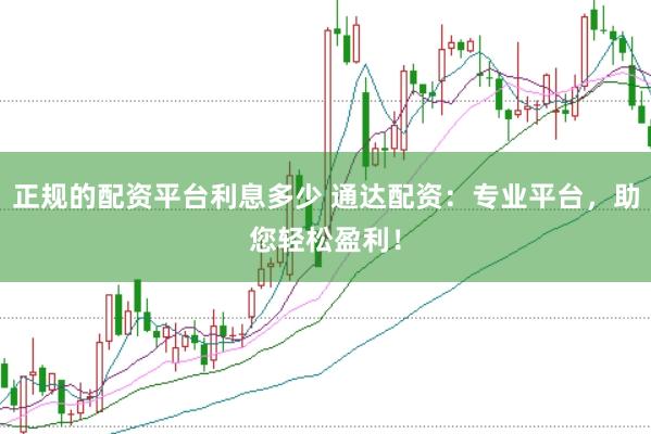 正规的配资平台利息多少 通达配资：专业平台，助您轻松盈利！