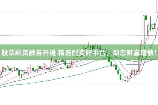 股票融资融券开通 精选配资好平台，助您财富增值！