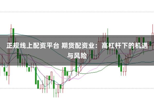 正规线上配资平台 期货配资业：高杠杆下的机遇与风险