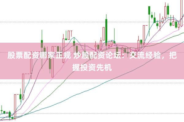 股票配资哪家正规 炒股配资论坛:交流经验,把握投资先机