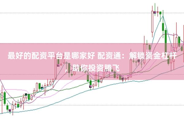最好的配资平台是哪家好 配资通：解锁资金杠杆，助你投资腾飞