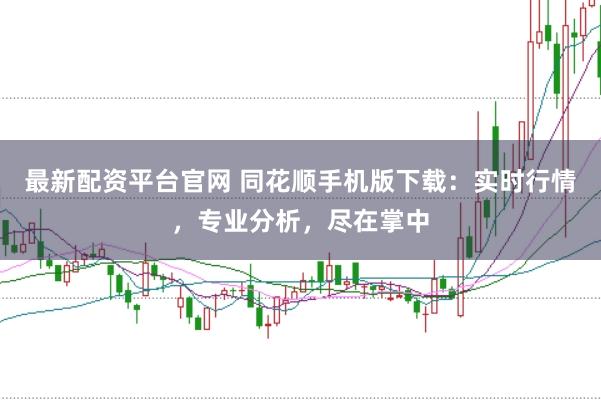 最新配资平台官网 同花顺手机版下载:实时行情,专业分析,尽在掌中