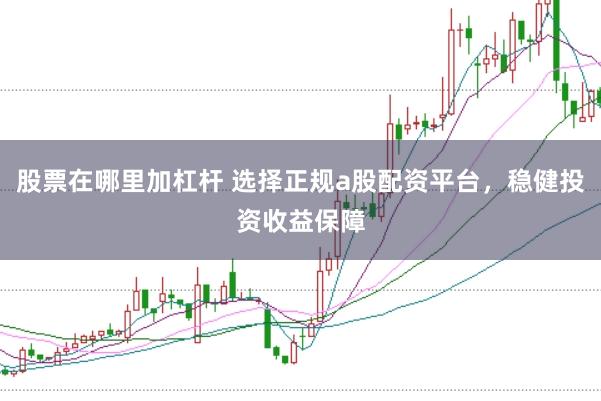 股票在哪里加杠杆 选择正规a股配资平台,稳健投资收益保障