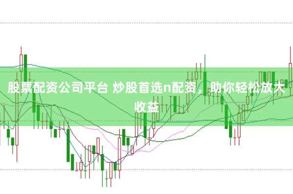 股票配资公司平台 炒股首选n配资，助你轻松放大收益