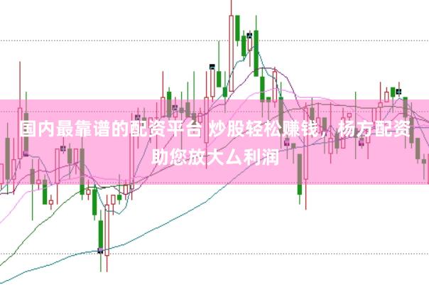 国内最靠谱的配资平台 炒股轻松赚钱，杨方配资助您放大厶利润