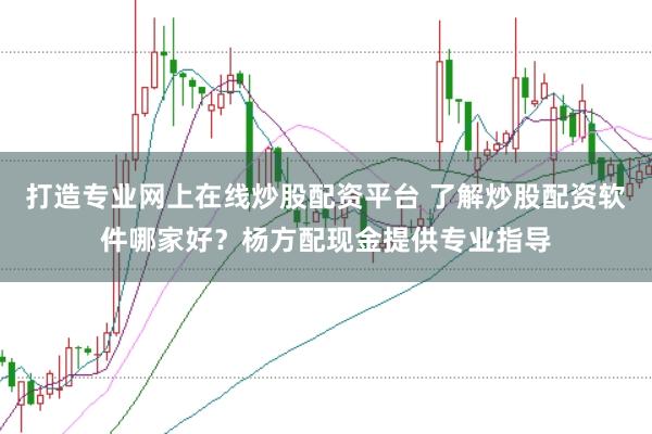 打造专业网上在线炒股配资平台 了解炒股配资软件哪家好？杨方配现金提供专业指导