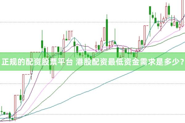 正规的配资股票平台 港股配资最低资金需求是多少？