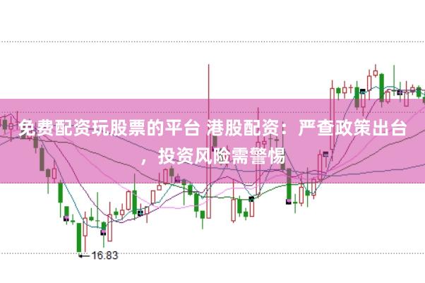 免费配资玩股票的平台 港股配资：严查政策出台，投资风险需警惕