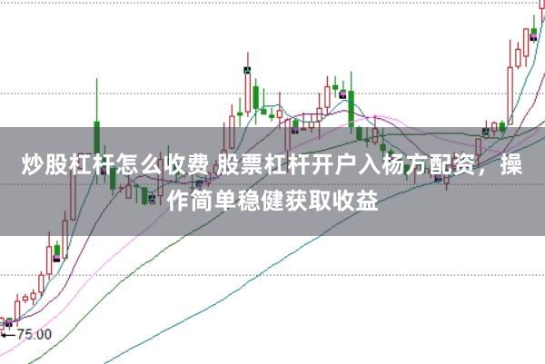 炒股杠杆怎么收费 股票杠杆开户入杨方配资，操作简单稳健获取收益