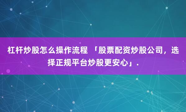 杠杆炒股怎么操作流程 「股票配资炒股公司，选择正规平台炒股更安心」.