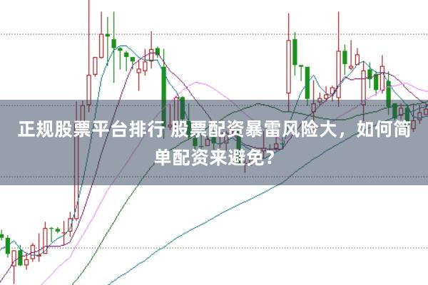 正规股票平台排行 股票配资暴雷风险大，如何简单配资来避免？