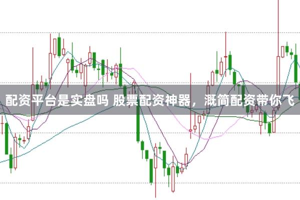 配资平台是实盘吗 股票配资神器,溉简配资带你飞