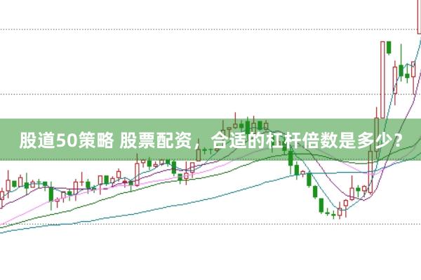 股道50策略 股票配资，合适的杠杆倍数是多少？
