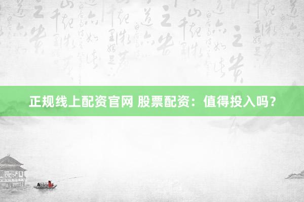 正规线上配资官网 股票配资：值得投入吗？