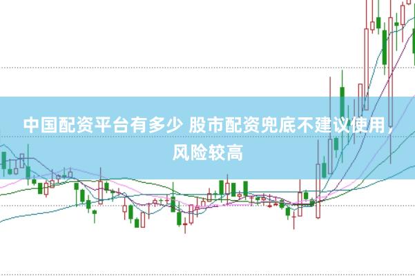 中国配资平台有多少 股市配资兜底不建议使用,风险较高
