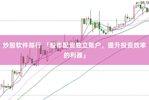 炒股软件排行 「股市配资独立账户，提升投资效率的利器」