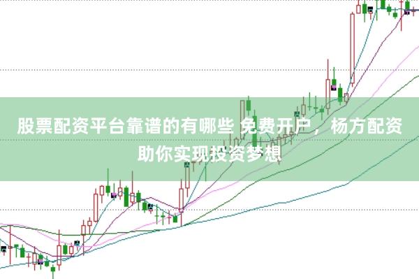 股票配资平台靠谱的有哪些 免费开户，杨方配资助你实现投资梦想