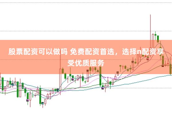 股票配资可以做吗 免费配资首选，选择n配资享受优质服务