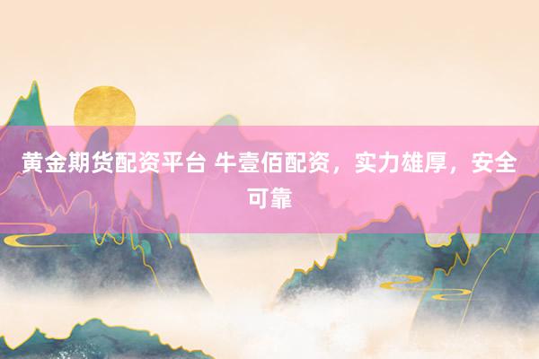 黄金期货配资平台 牛壹佰配资，实力雄厚，安全可靠