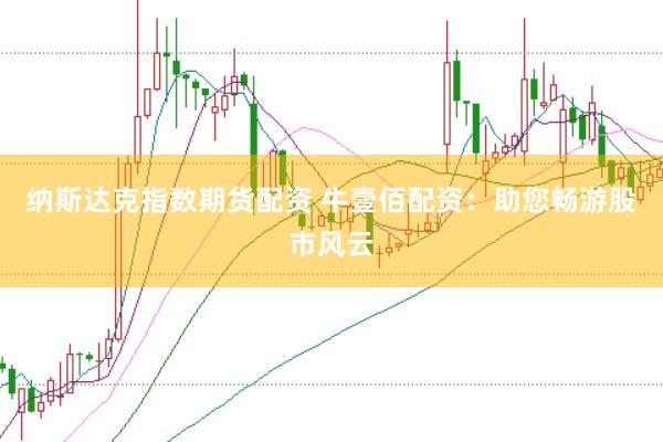 纳斯达克指数期货配资 牛壹佰配资:助您畅游股市风云