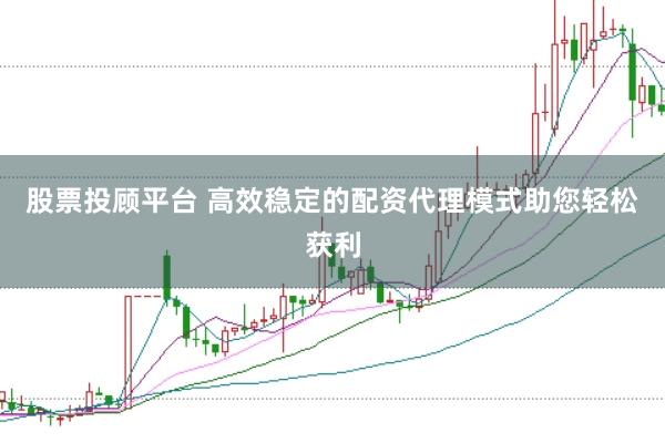 股票投顾平台 高效稳定的配资代理模式助您轻松获利