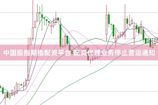 中国股指期指配资平台 配资代理业务停止营运通知