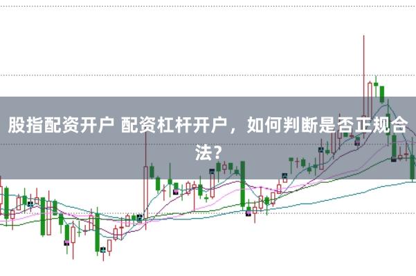 股指配资开户 配资杠杆开户，如何判断是否正规合法？
