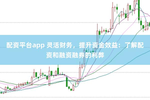 配资平台app 灵活财务,提升资金效益:了解配资和融资融券的利弊