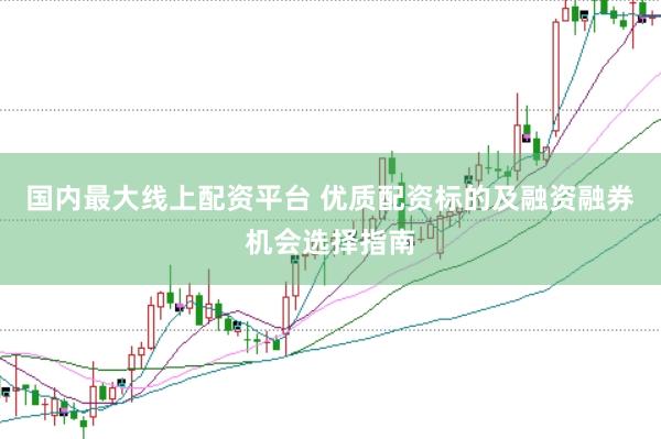 国内最大线上配资平台 优质配资标的及融资融券机会选择指南