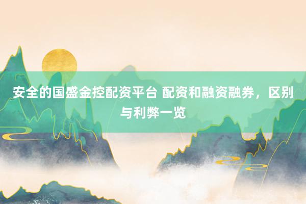 安全的国盛金控配资平台 配资和融资融券，区别与利弊一览