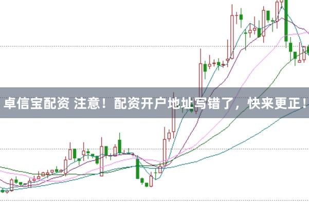 卓信宝配资 注意！配资开户地址写错了，快来更正！