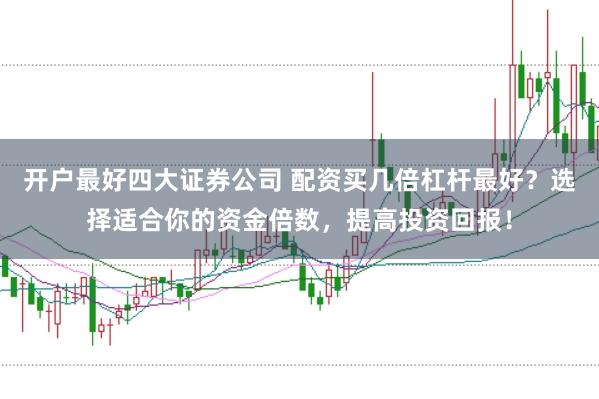 开户最好四大证券公司 配资买几倍杠杆最好？选择适合你的资金倍数，提高投资回报！