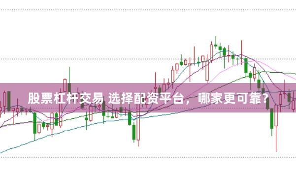 股票杠杆交易 选择配资平台，哪家更可靠？